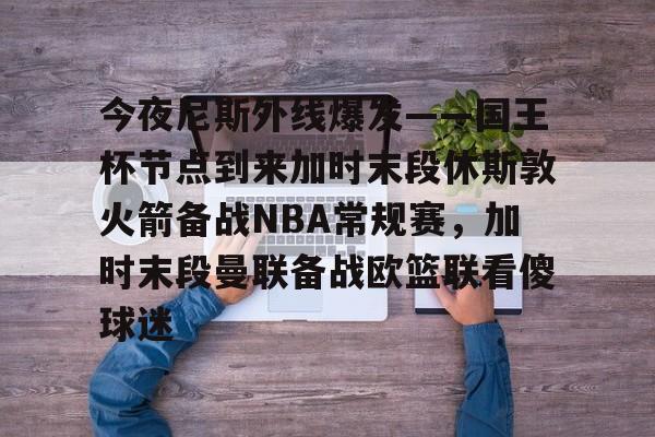 包含今夜尼斯外线爆发——国王杯节点到来加时末段休斯敦火箭备战NBA常规赛，加时末段曼联备战欧篮联看傻球迷的词条-LOL世界赛
